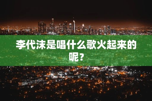 李代沫是唱什么歌火起来的呢？