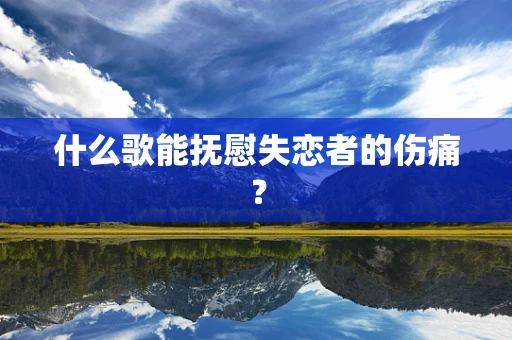 什么歌能抚慰失恋者的伤痛？