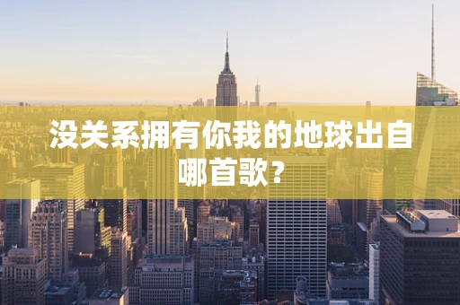 没关系拥有你我的地球出自哪首歌？
