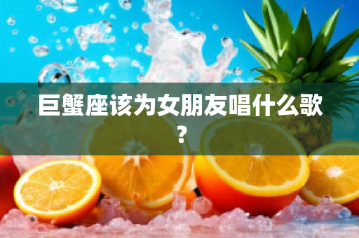 巨蟹座该为女朋友唱什么歌？