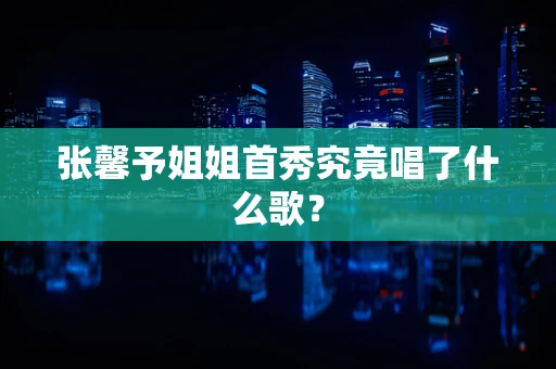 张馨予姐姐首秀究竟唱了什么歌？