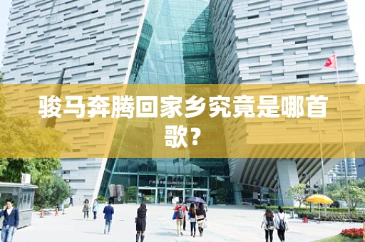 骏马奔腾回家乡究竟是哪首歌？