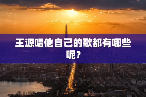 王源唱他自己的歌都有哪些呢？