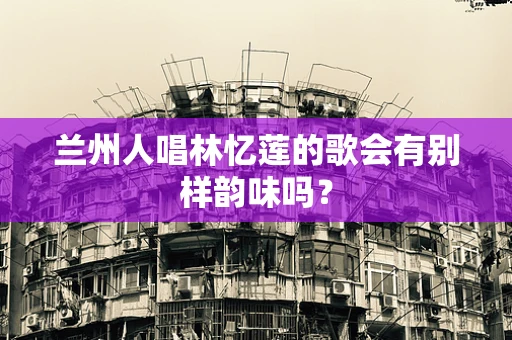 兰州人唱林忆莲的歌会有别样韵味吗？
