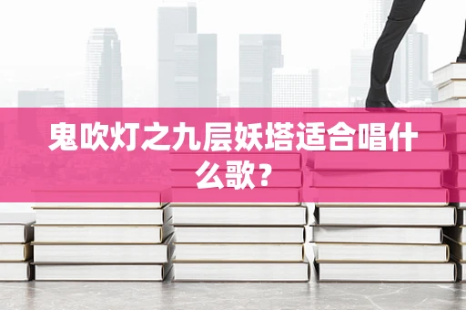 鬼吹灯之九层妖塔适合唱什么歌？