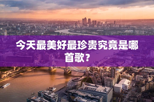 今天最美好最珍贵究竟是哪首歌？