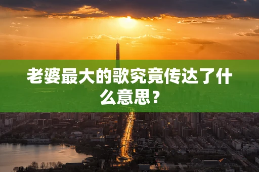 老婆最大的歌究竟传达了什么意思？
