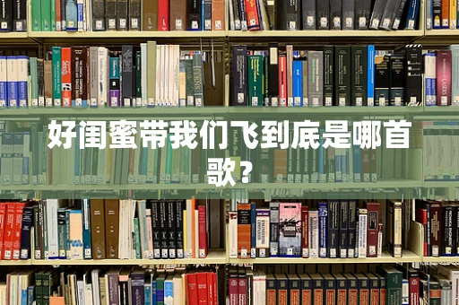 好闺蜜带我们飞到底是哪首歌？