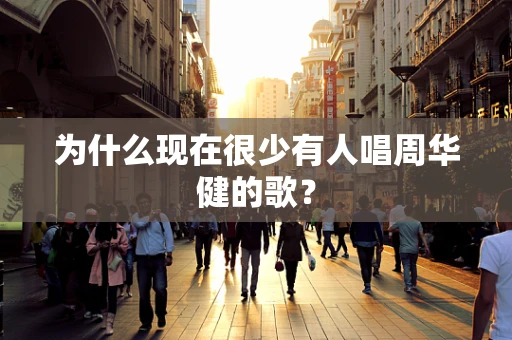 为什么现在很少有人唱周华健的歌？