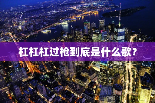 杠杠杠过枪到底是什么歌？