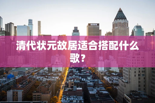 清代状元故居适合搭配什么歌？