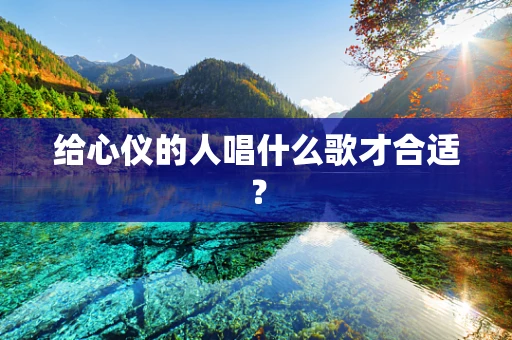 给心仪的人唱什么歌才合适？