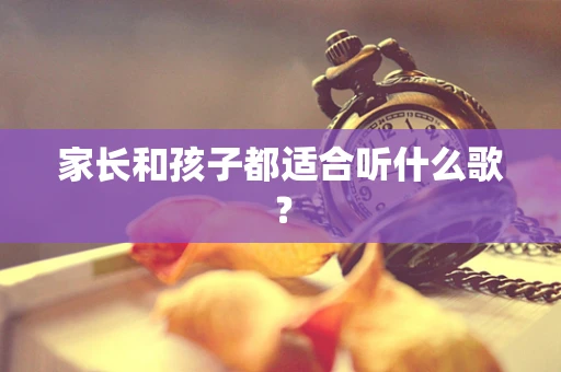 家长和孩子都适合听什么歌？