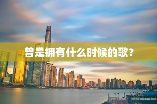 曾是拥有什么时候的歌？