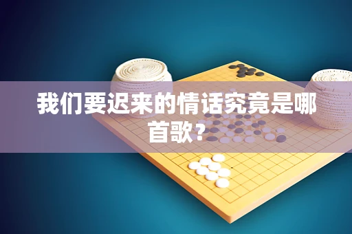 我们要迟来的情话究竟是哪首歌？