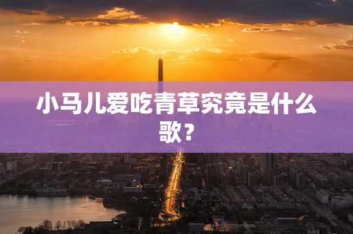 小马儿爱吃青草究竟是什么歌？