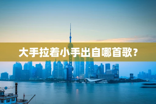 大手拉着小手出自哪首歌？