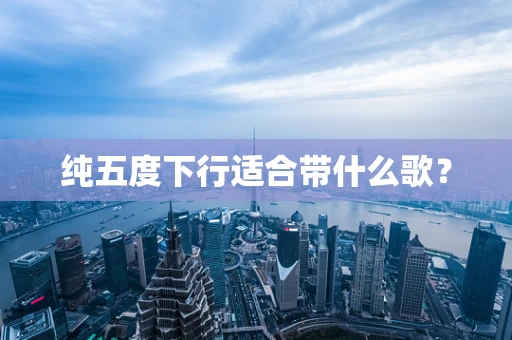 纯五度下行适合带什么歌？