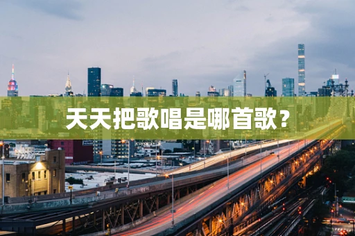 天天把歌唱是哪首歌？