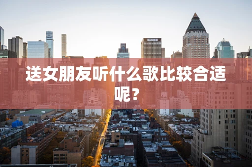 送女朋友听什么歌比较合适呢？