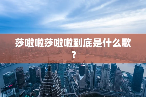 莎啦啦莎啦啦到底是什么歌？