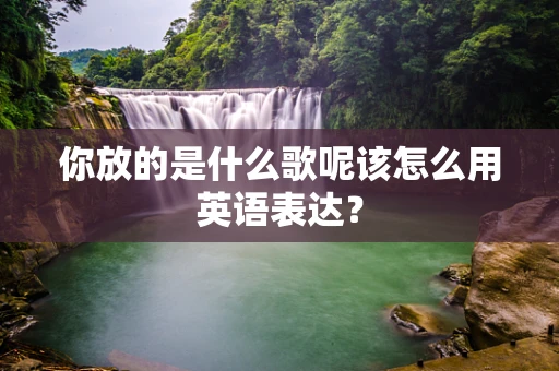 你放的是什么歌呢该怎么用英语表达？