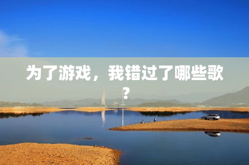 为了游戏，我错过了哪些歌？