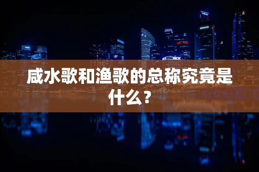 咸水歌和渔歌的总称究竟是什么？