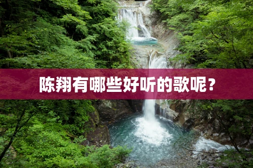 陈翔有哪些好听的歌呢？