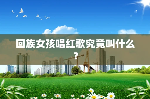 回族女孩唱红歌究竟叫什么？