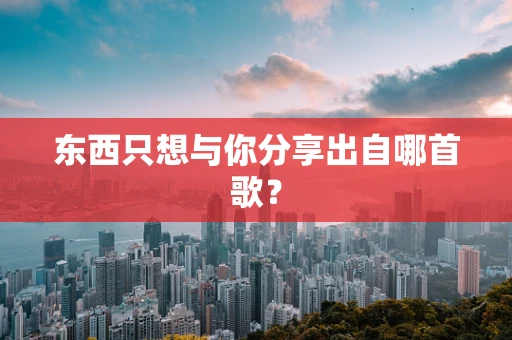东西只想与你分享出自哪首歌？