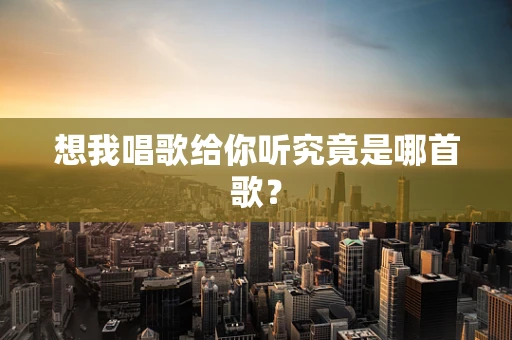 想我唱歌给你听究竟是哪首歌？