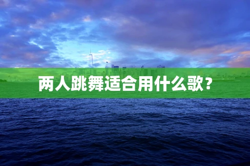 两人跳舞适合用什么歌？