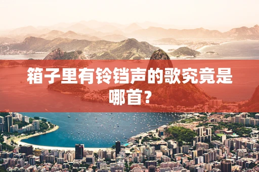 箱子里有铃铛声的歌究竟是哪首？