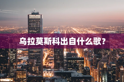 乌拉莫斯科出自什么歌？