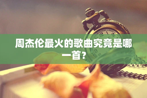 周杰伦最火的歌曲究竟是哪一首？