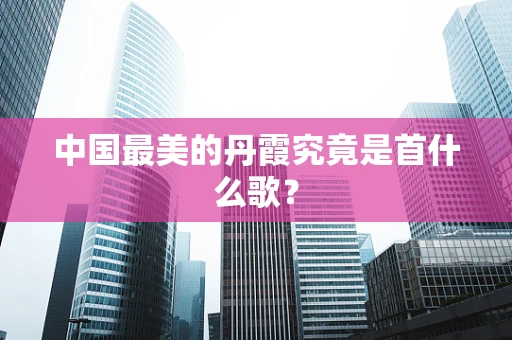 中国最美的丹霞究竟是首什么歌？
