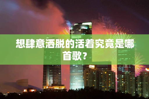 想肆意洒脱的活着究竟是哪首歌？