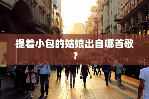 提着小包的姑娘出自哪首歌？