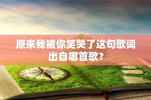原来我被你笑哭了这句歌词出自哪首歌？