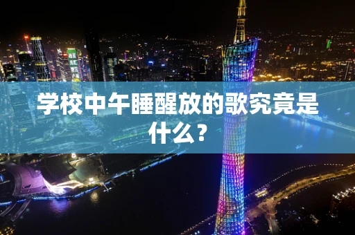 学校中午睡醒放的歌究竟是什么？