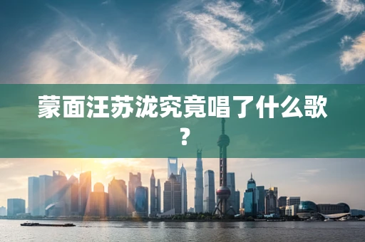 蒙面汪苏泷究竟唱了什么歌？