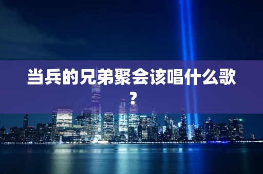 当兵的兄弟聚会该唱什么歌？