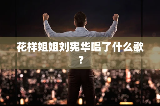 花样姐姐刘宪华唱了什么歌？