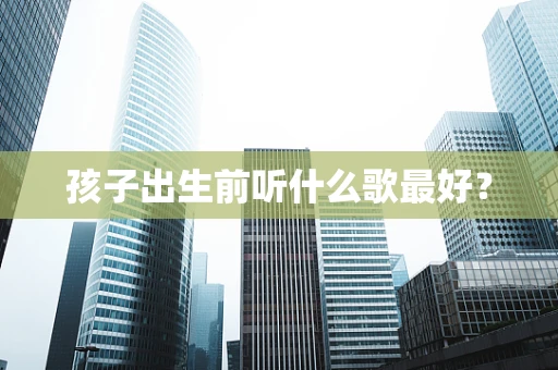 孩子出生前听什么歌最好？
