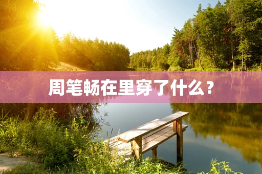 周笔畅在里穿了什么？