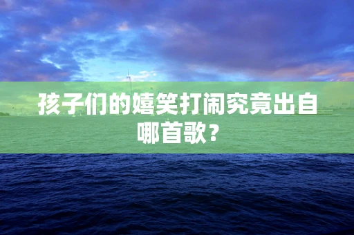 孩子们的嬉笑打闹究竟出自哪首歌？