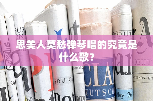 思美人莫愁弹琴唱的究竟是什么歌？