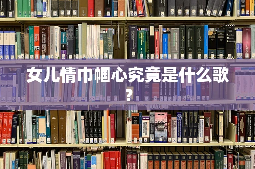女儿情巾帼心究竟是什么歌？