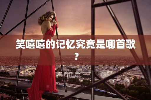 笑嘻嘻的记忆究竟是哪首歌？